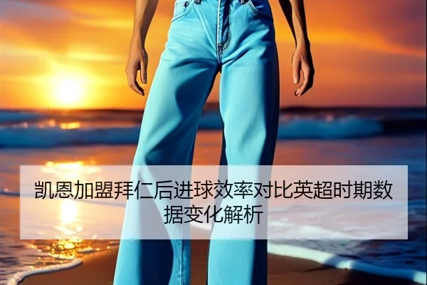凯恩加盟拜仁后进球效率对比英超时期数据变化解析