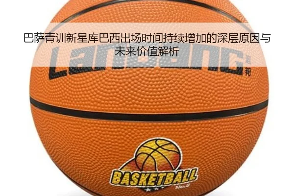 巴萨青训新星库巴西出场时间持续增加的深层原因与未来价值解析