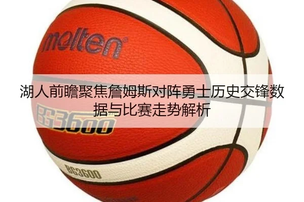 湖人前瞻聚焦詹姆斯对阵勇士历史交锋数据与比赛走势解析